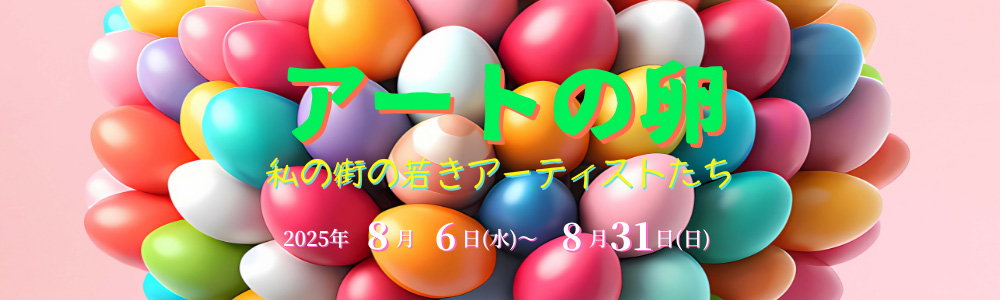 第4回アートの卵展　私の街の若きアーティストたち